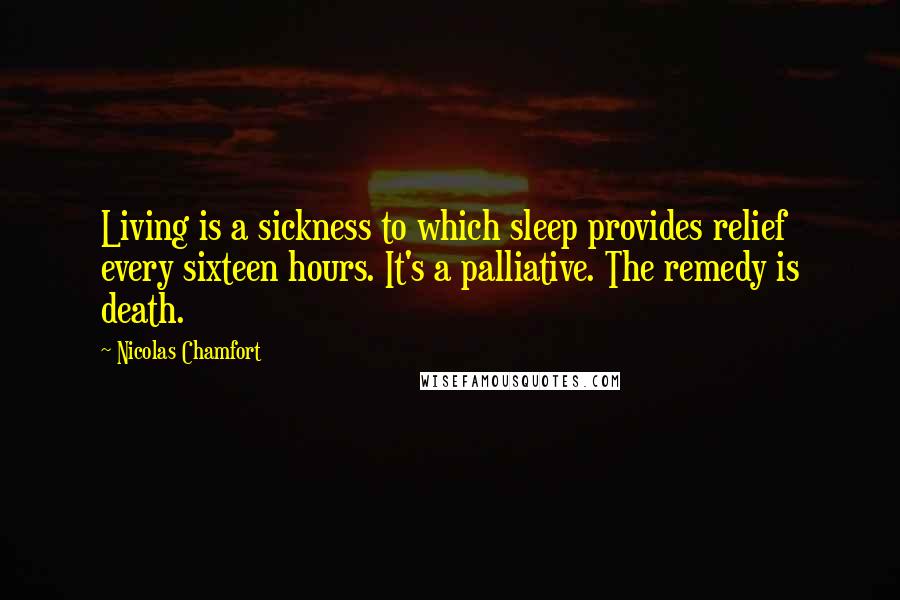Nicolas Chamfort Quotes: Living is a sickness to which sleep provides relief every sixteen hours. It's a palliative. The remedy is death.