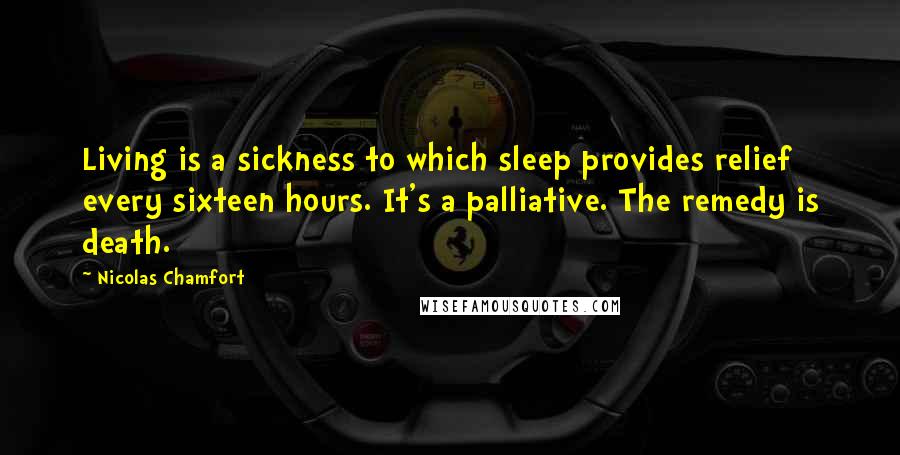 Nicolas Chamfort Quotes: Living is a sickness to which sleep provides relief every sixteen hours. It's a palliative. The remedy is death.