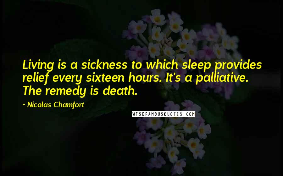 Nicolas Chamfort Quotes: Living is a sickness to which sleep provides relief every sixteen hours. It's a palliative. The remedy is death.
