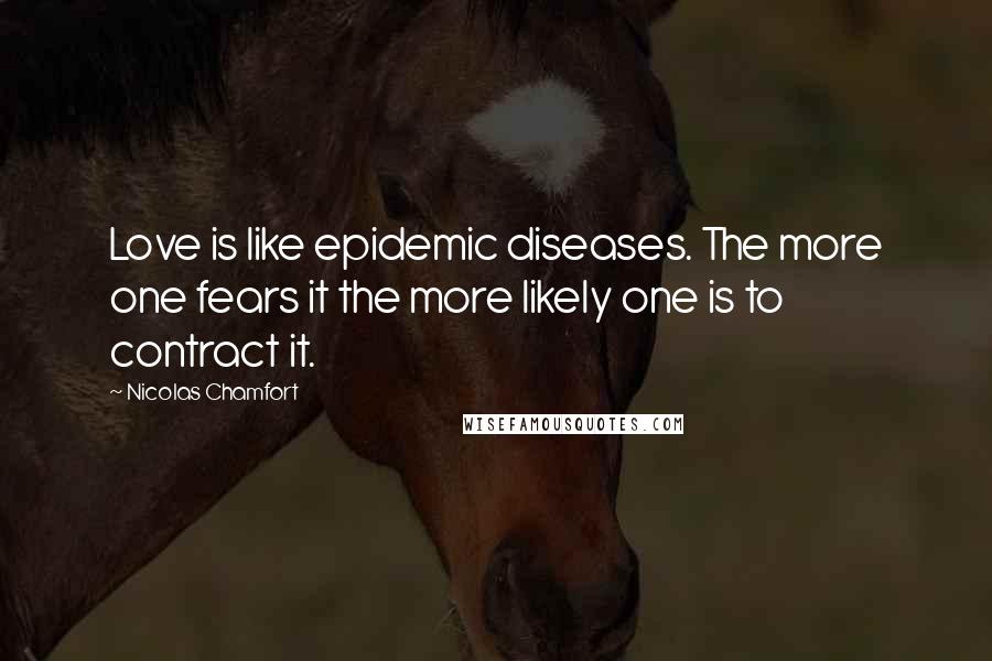 Nicolas Chamfort Quotes: Love is like epidemic diseases. The more one fears it the more likely one is to contract it.