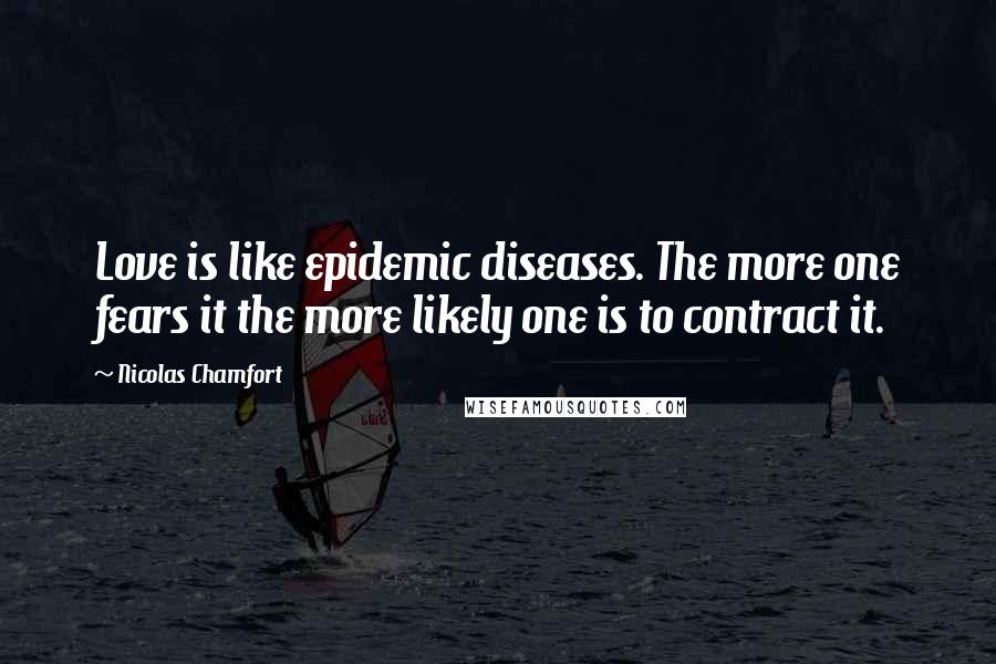 Nicolas Chamfort Quotes: Love is like epidemic diseases. The more one fears it the more likely one is to contract it.