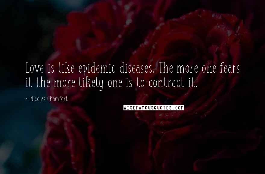 Nicolas Chamfort Quotes: Love is like epidemic diseases. The more one fears it the more likely one is to contract it.