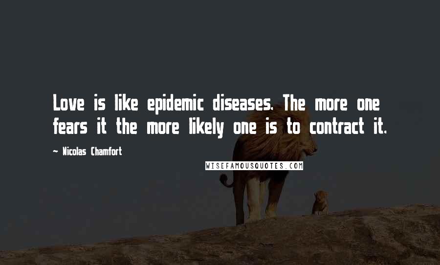 Nicolas Chamfort Quotes: Love is like epidemic diseases. The more one fears it the more likely one is to contract it.