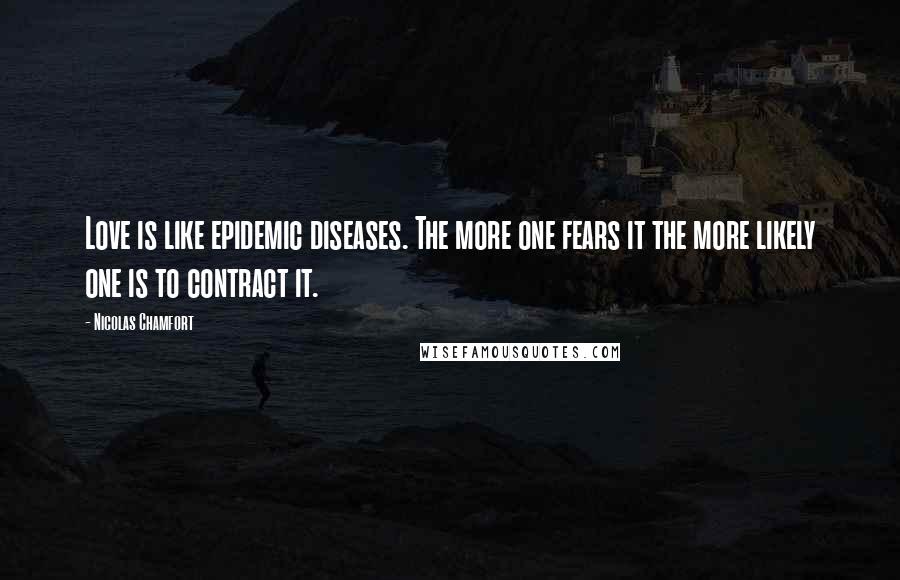 Nicolas Chamfort Quotes: Love is like epidemic diseases. The more one fears it the more likely one is to contract it.