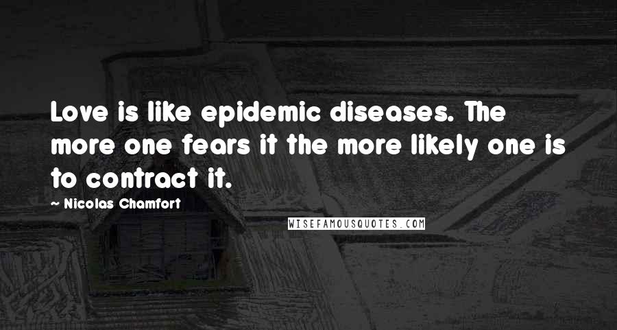 Nicolas Chamfort Quotes: Love is like epidemic diseases. The more one fears it the more likely one is to contract it.