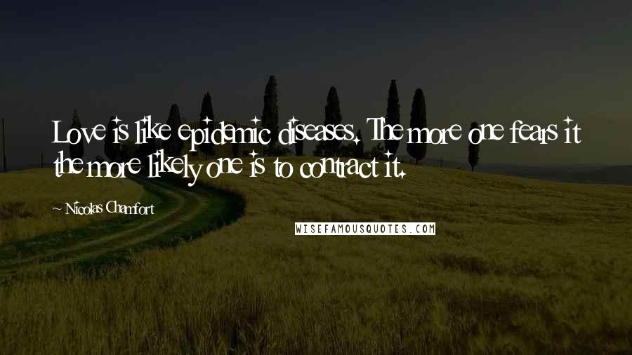 Nicolas Chamfort Quotes: Love is like epidemic diseases. The more one fears it the more likely one is to contract it.