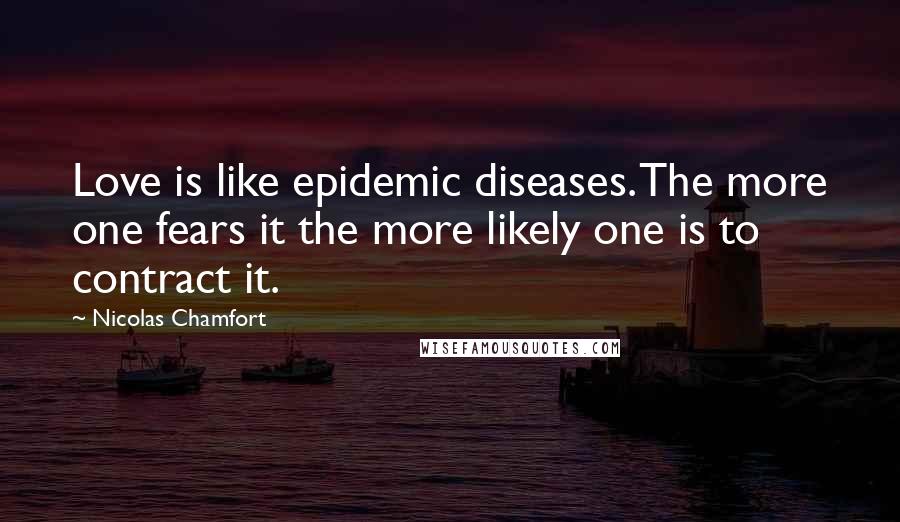 Nicolas Chamfort Quotes: Love is like epidemic diseases. The more one fears it the more likely one is to contract it.