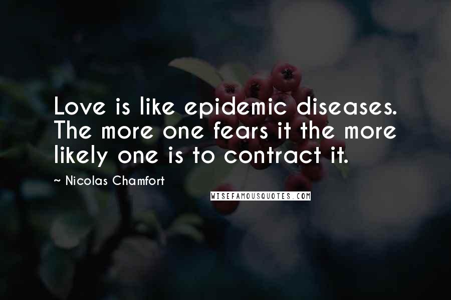 Nicolas Chamfort Quotes: Love is like epidemic diseases. The more one fears it the more likely one is to contract it.