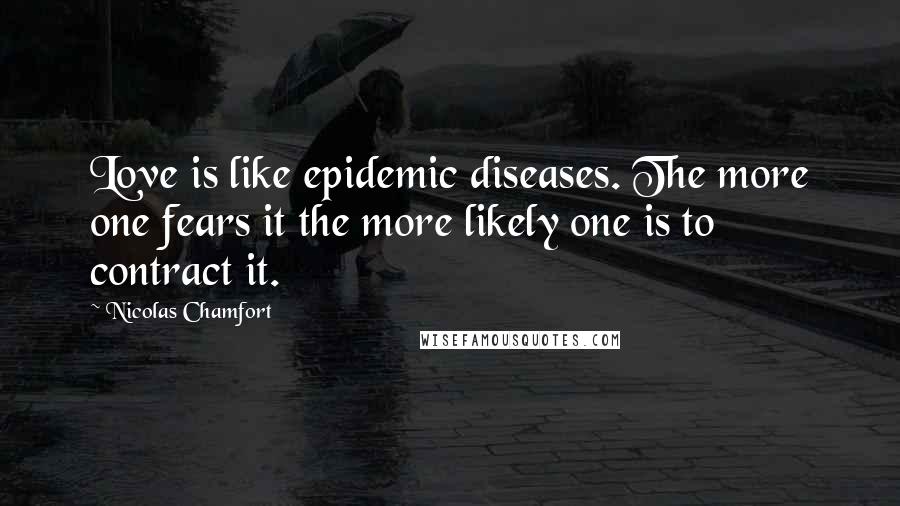 Nicolas Chamfort Quotes: Love is like epidemic diseases. The more one fears it the more likely one is to contract it.