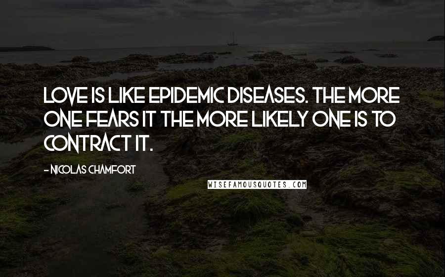 Nicolas Chamfort Quotes: Love is like epidemic diseases. The more one fears it the more likely one is to contract it.