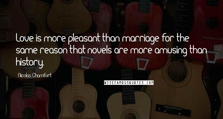 Nicolas Chamfort Quotes: Love is more pleasant than marriage for the same reason that novels are more amusing than history.