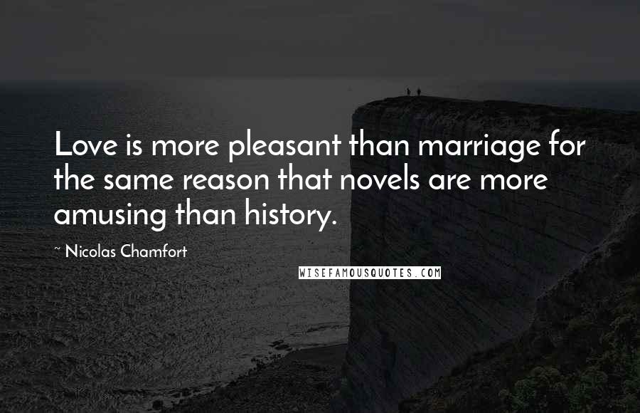 Nicolas Chamfort Quotes: Love is more pleasant than marriage for the same reason that novels are more amusing than history.