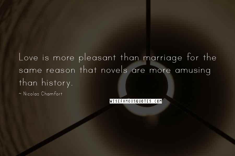 Nicolas Chamfort Quotes: Love is more pleasant than marriage for the same reason that novels are more amusing than history.