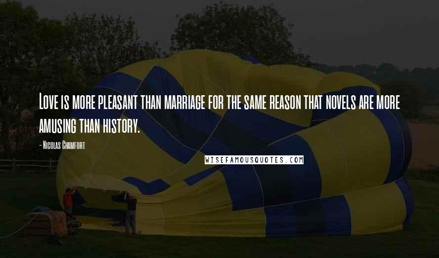 Nicolas Chamfort Quotes: Love is more pleasant than marriage for the same reason that novels are more amusing than history.