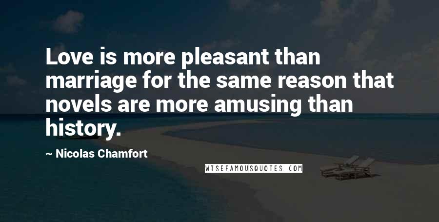 Nicolas Chamfort Quotes: Love is more pleasant than marriage for the same reason that novels are more amusing than history.