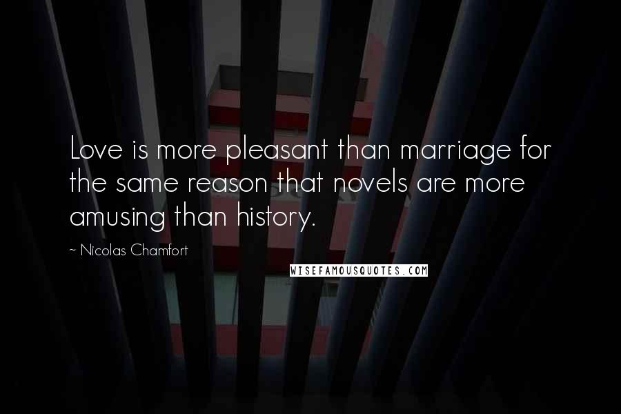 Nicolas Chamfort Quotes: Love is more pleasant than marriage for the same reason that novels are more amusing than history.