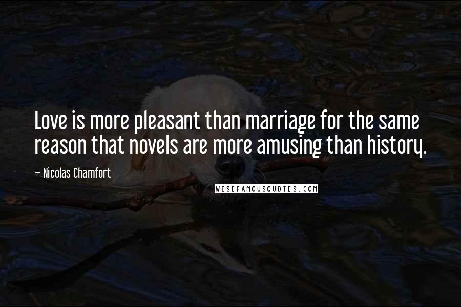 Nicolas Chamfort Quotes: Love is more pleasant than marriage for the same reason that novels are more amusing than history.