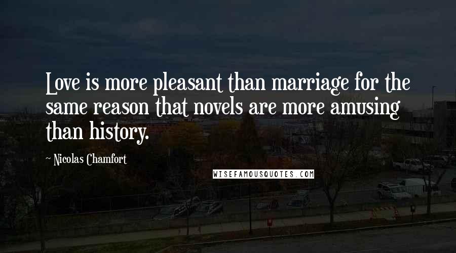 Nicolas Chamfort Quotes: Love is more pleasant than marriage for the same reason that novels are more amusing than history.