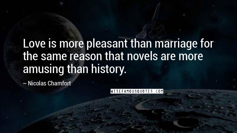 Nicolas Chamfort Quotes: Love is more pleasant than marriage for the same reason that novels are more amusing than history.