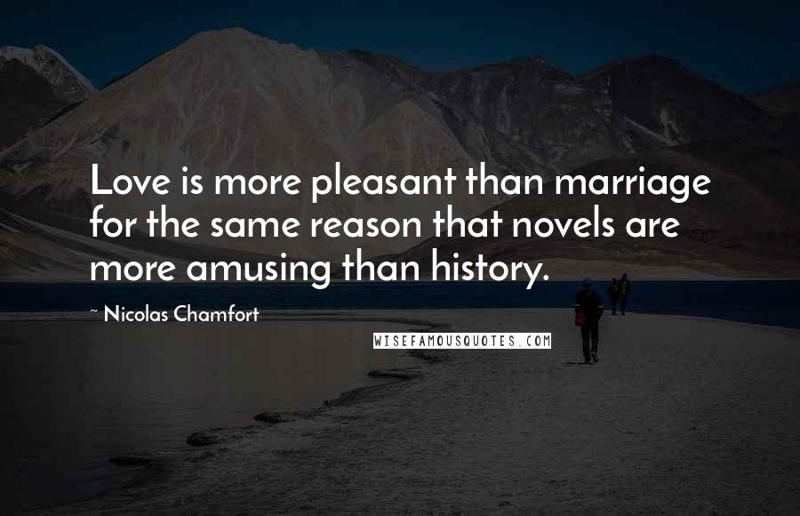 Nicolas Chamfort Quotes: Love is more pleasant than marriage for the same reason that novels are more amusing than history.