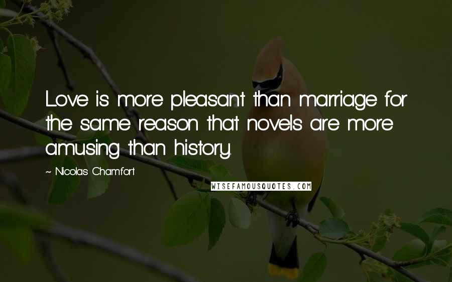 Nicolas Chamfort Quotes: Love is more pleasant than marriage for the same reason that novels are more amusing than history.