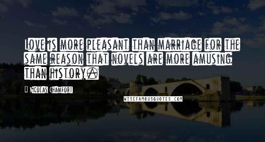 Nicolas Chamfort Quotes: Love is more pleasant than marriage for the same reason that novels are more amusing than history.