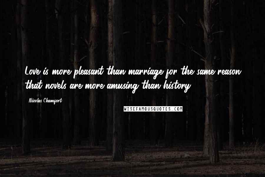 Nicolas Chamfort Quotes: Love is more pleasant than marriage for the same reason that novels are more amusing than history.