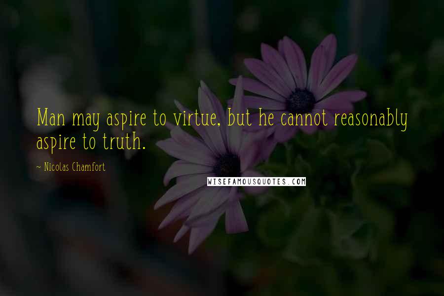 Nicolas Chamfort Quotes: Man may aspire to virtue, but he cannot reasonably aspire to truth.