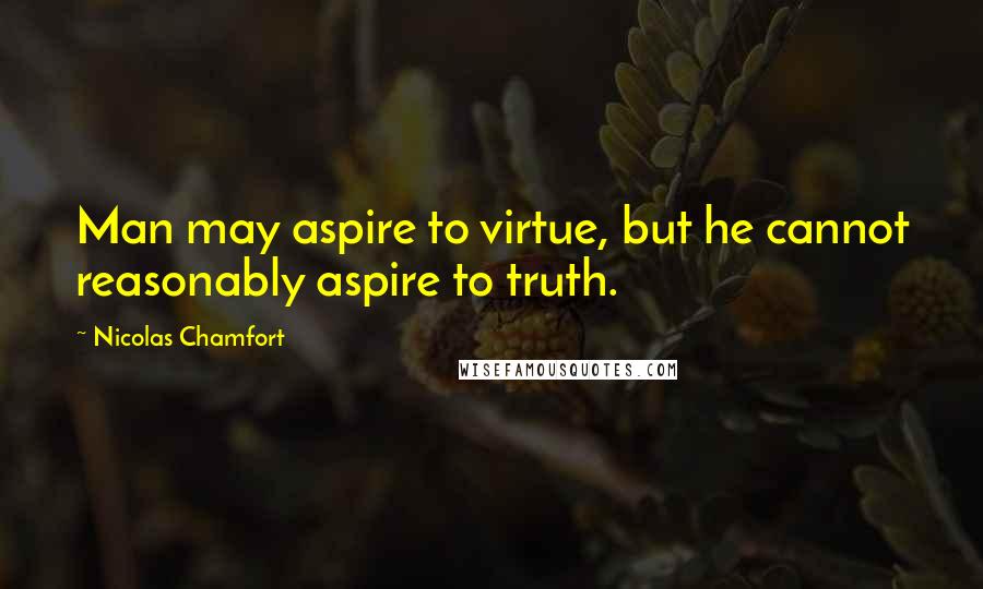 Nicolas Chamfort Quotes: Man may aspire to virtue, but he cannot reasonably aspire to truth.