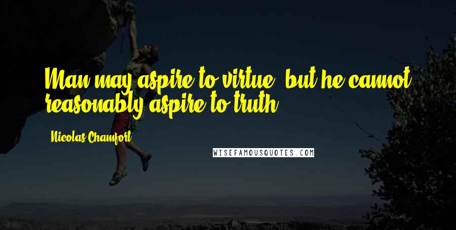 Nicolas Chamfort Quotes: Man may aspire to virtue, but he cannot reasonably aspire to truth.