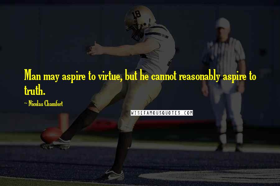 Nicolas Chamfort Quotes: Man may aspire to virtue, but he cannot reasonably aspire to truth.