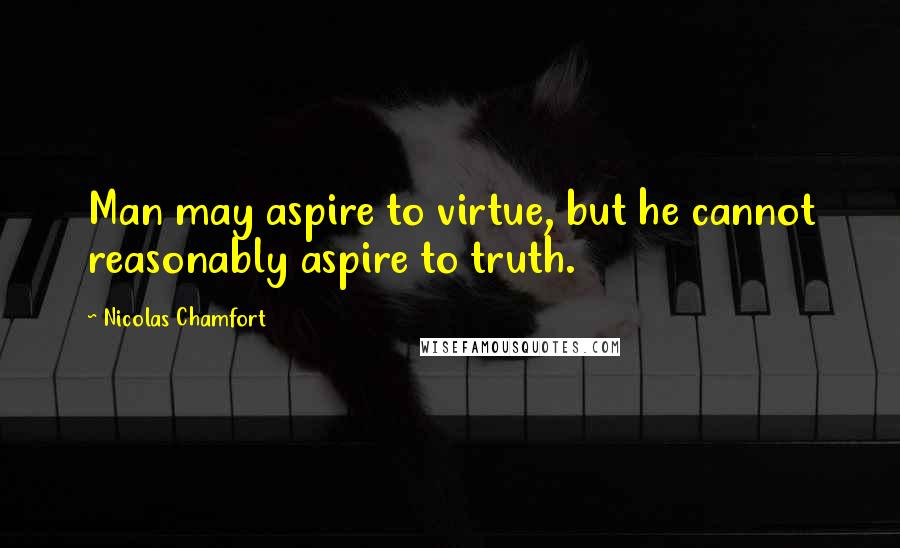 Nicolas Chamfort Quotes: Man may aspire to virtue, but he cannot reasonably aspire to truth.