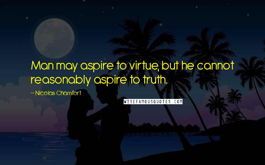 Nicolas Chamfort Quotes: Man may aspire to virtue, but he cannot reasonably aspire to truth.