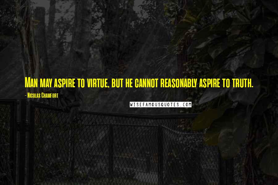 Nicolas Chamfort Quotes: Man may aspire to virtue, but he cannot reasonably aspire to truth.