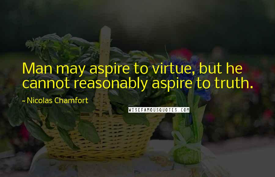 Nicolas Chamfort Quotes: Man may aspire to virtue, but he cannot reasonably aspire to truth.