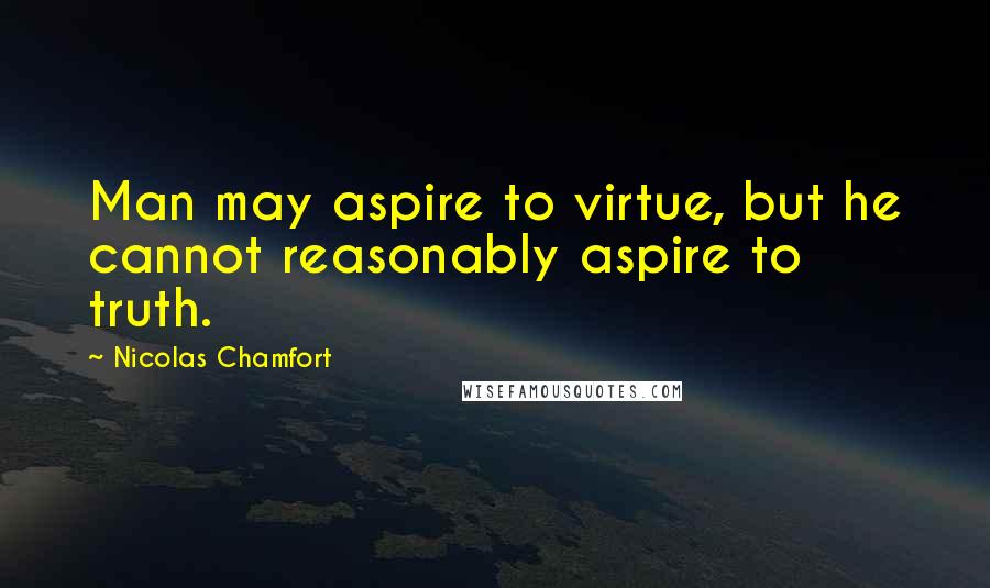 Nicolas Chamfort Quotes: Man may aspire to virtue, but he cannot reasonably aspire to truth.