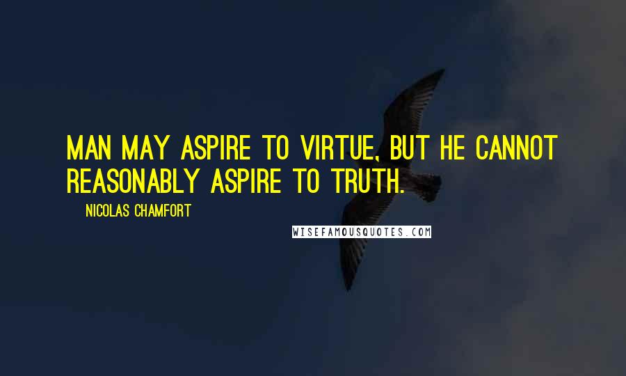 Nicolas Chamfort Quotes: Man may aspire to virtue, but he cannot reasonably aspire to truth.