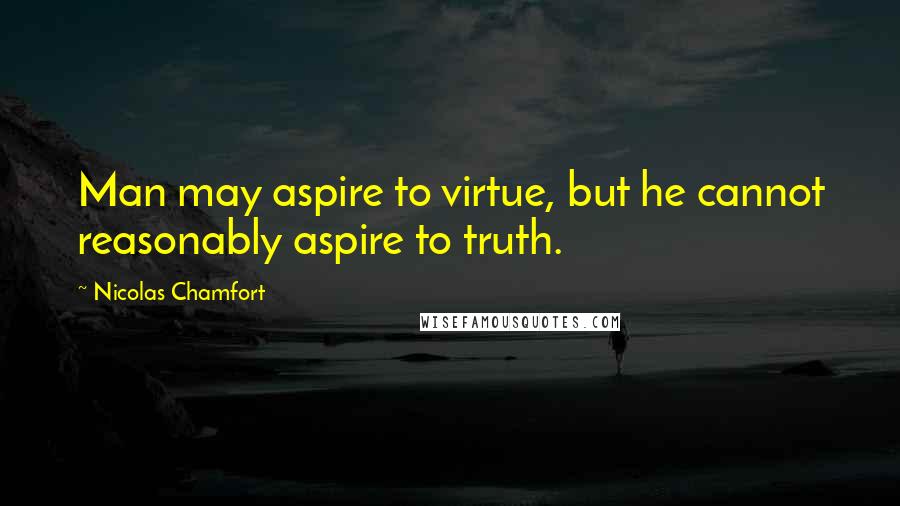 Nicolas Chamfort Quotes: Man may aspire to virtue, but he cannot reasonably aspire to truth.