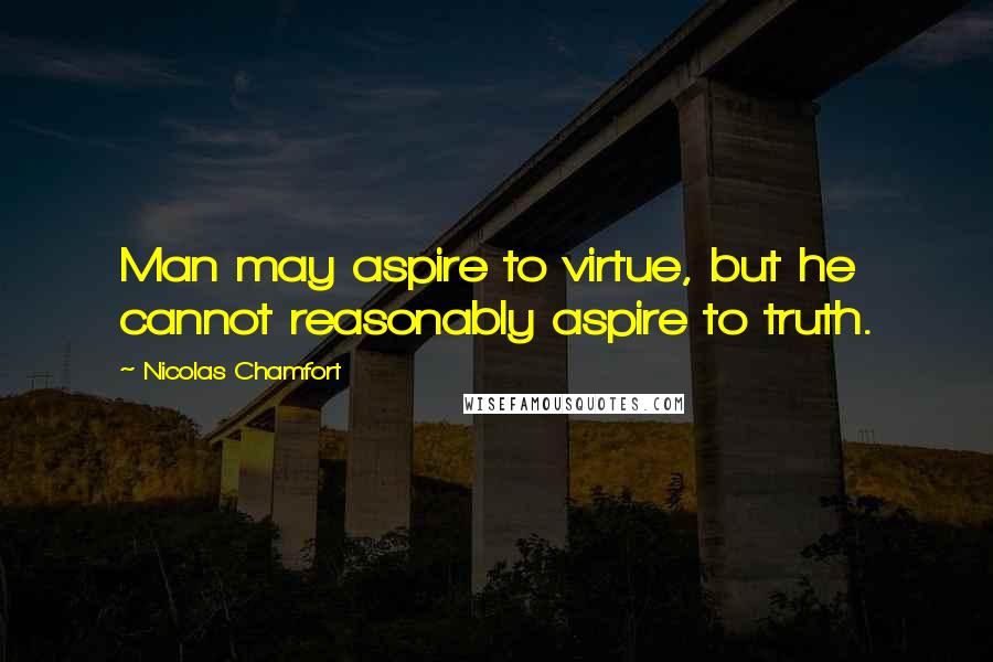 Nicolas Chamfort Quotes: Man may aspire to virtue, but he cannot reasonably aspire to truth.