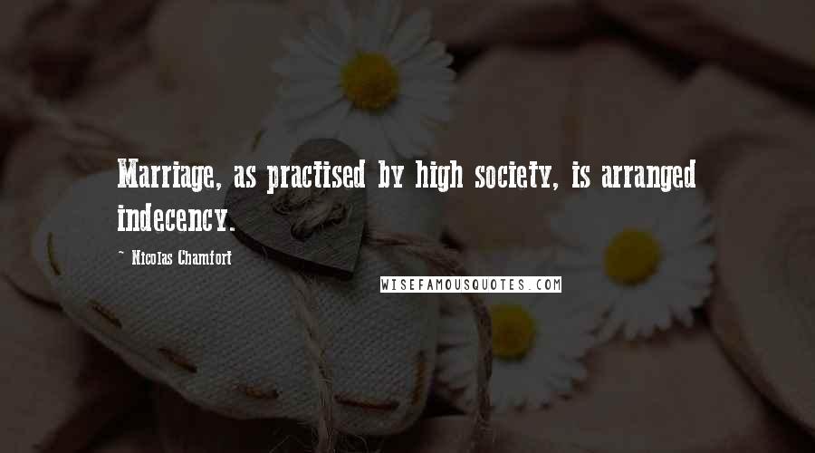 Nicolas Chamfort Quotes: Marriage, as practised by high society, is arranged indecency.