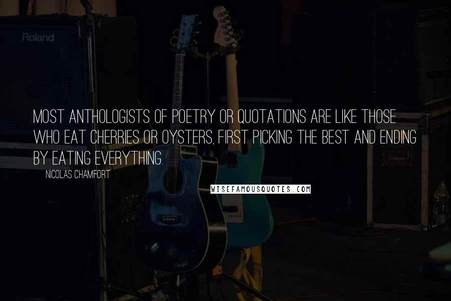 Nicolas Chamfort Quotes: Most anthologists of poetry or quotations are like those who eat cherries or oysters, first picking the best and ending by eating everything.