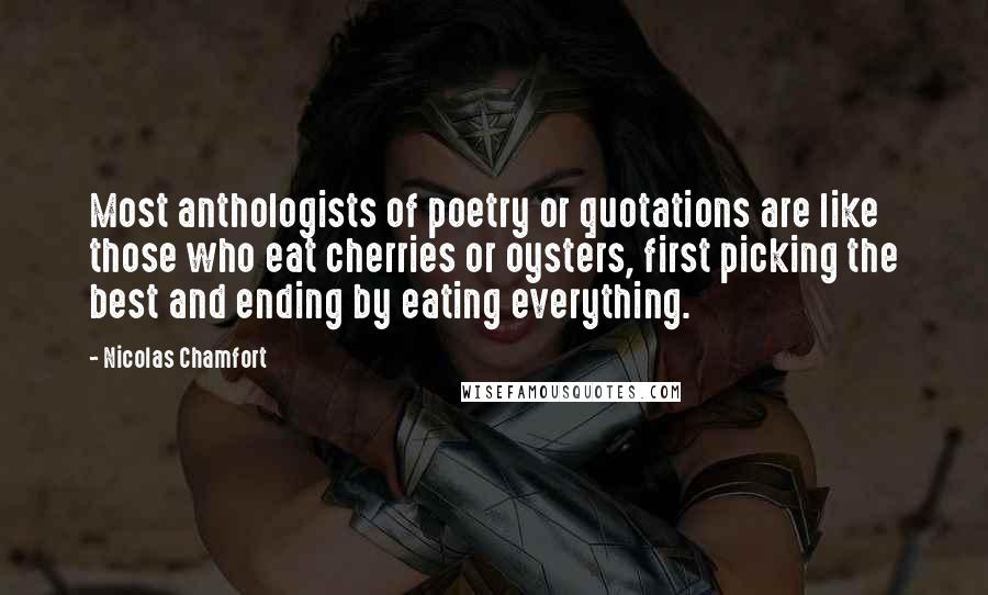 Nicolas Chamfort Quotes: Most anthologists of poetry or quotations are like those who eat cherries or oysters, first picking the best and ending by eating everything.