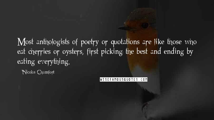 Nicolas Chamfort Quotes: Most anthologists of poetry or quotations are like those who eat cherries or oysters, first picking the best and ending by eating everything.