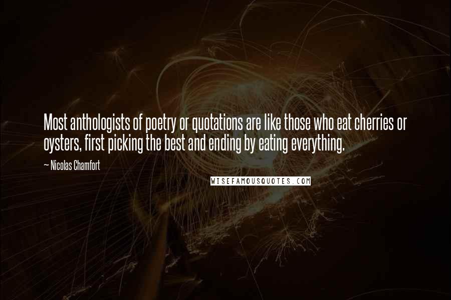 Nicolas Chamfort Quotes: Most anthologists of poetry or quotations are like those who eat cherries or oysters, first picking the best and ending by eating everything.