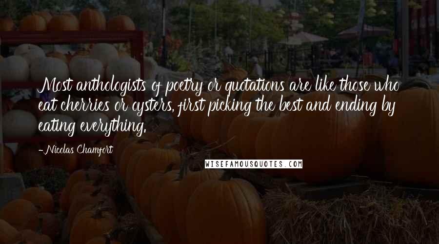 Nicolas Chamfort Quotes: Most anthologists of poetry or quotations are like those who eat cherries or oysters, first picking the best and ending by eating everything.