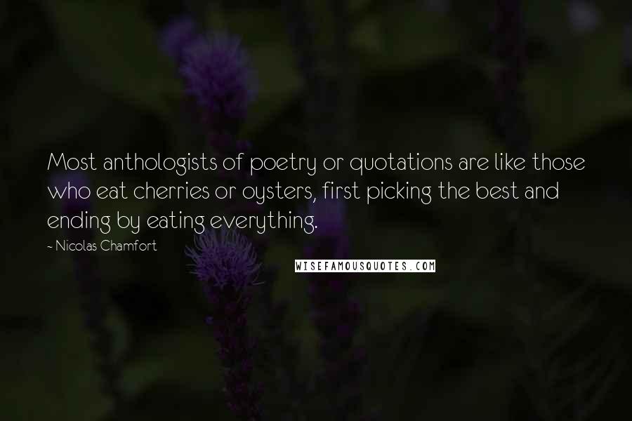 Nicolas Chamfort Quotes: Most anthologists of poetry or quotations are like those who eat cherries or oysters, first picking the best and ending by eating everything.