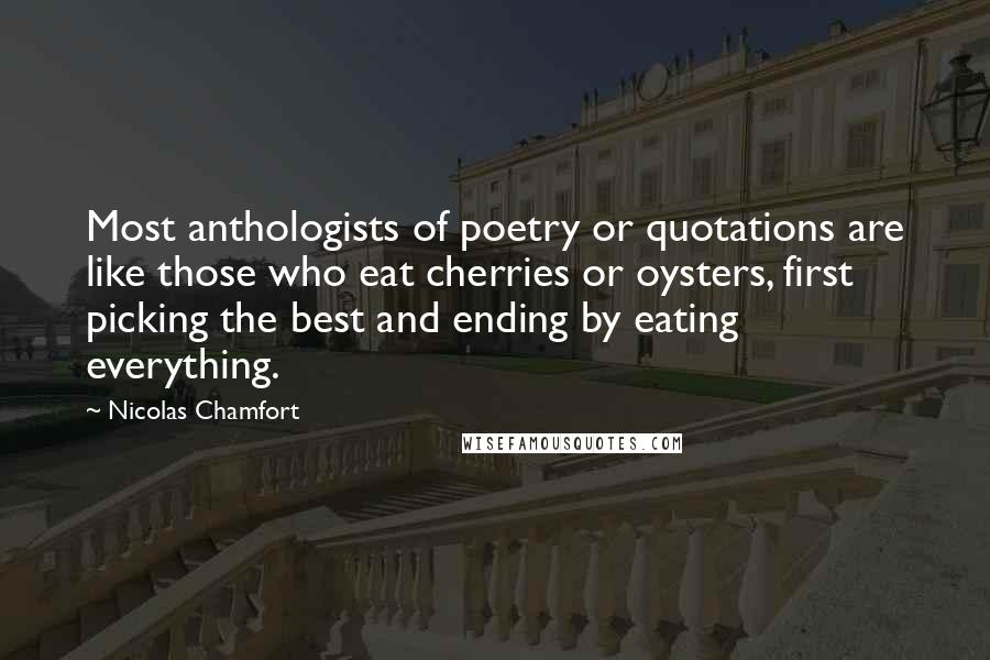 Nicolas Chamfort Quotes: Most anthologists of poetry or quotations are like those who eat cherries or oysters, first picking the best and ending by eating everything.