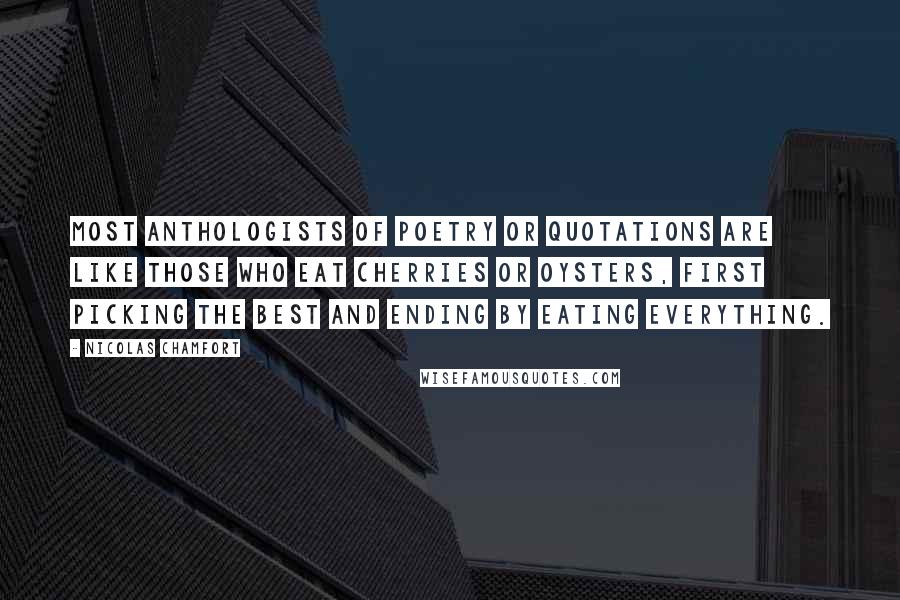 Nicolas Chamfort Quotes: Most anthologists of poetry or quotations are like those who eat cherries or oysters, first picking the best and ending by eating everything.