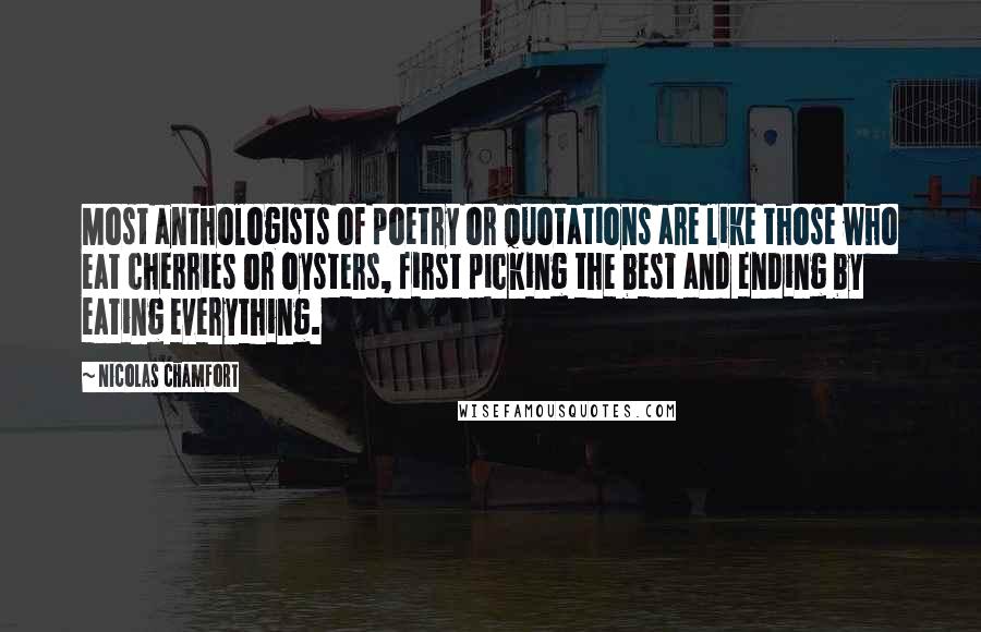 Nicolas Chamfort Quotes: Most anthologists of poetry or quotations are like those who eat cherries or oysters, first picking the best and ending by eating everything.