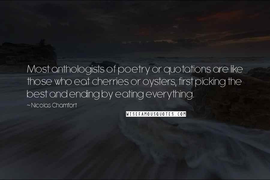 Nicolas Chamfort Quotes: Most anthologists of poetry or quotations are like those who eat cherries or oysters, first picking the best and ending by eating everything.